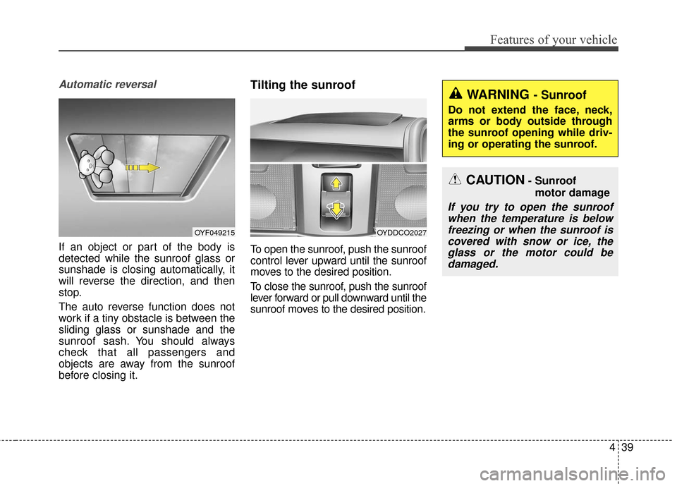 KIA Cerato 2016 2.G Owners Manual 439
Features of your vehicle
Automatic reversal
If an object or part of the body is
detected while the sunroof glass or
sunshade is closing automatically, it
will reverse the direction, and then
stop. KIA Cerato 2016 2.G Owners Manual 439
Features of your vehicle
Automatic reversal
If an object or part of the body is
detected while the sunroof glass or
sunshade is closing automatically, it
will reverse the direction, and then
stop.