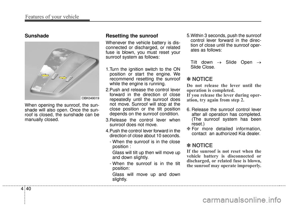 KIA Cerato 2016 2.G Owners Manual Features of your vehicle
40
4
Sunshade
When opening the sunroof, the sun-
shade will also open. Once the sun-
roof is closed, the sunshade can be
manually closed.
Resetting the sunroof
Whenever the ve