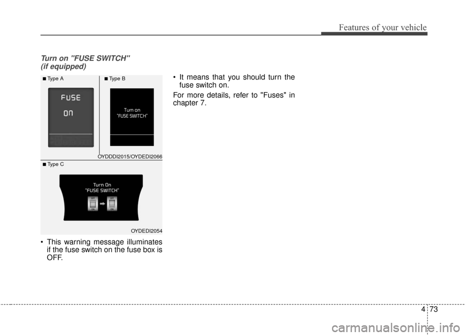 KIA Forte 2016 2.G Owners Manual 473
Features of your vehicle
Turn on "FUSE SWITCH" (if equipped)
 This warning message illuminates if the fuse switch on the fuse box is
OFF.  It means that you should turn the
fuse switch on.
For mor
