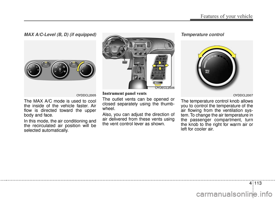 KIA Cerato 2016 2.G Owners Manual 4113
Features of your vehicle
MAX A/C-Level (B, D) (if equipped)
The MAX A/C mode is used to cool
the inside of the vehicle faster. Air
flow is directed toward the upper
body and face.
In this mode, t KIA Cerato 2016 2.G Owners Manual 4113
Features of your vehicle
MAX A/C-Level (B, D) (if equipped)
The MAX A/C mode is used to cool
the inside of the vehicle faster. Air
flow is directed toward the upper
body and face.
In this mode, t