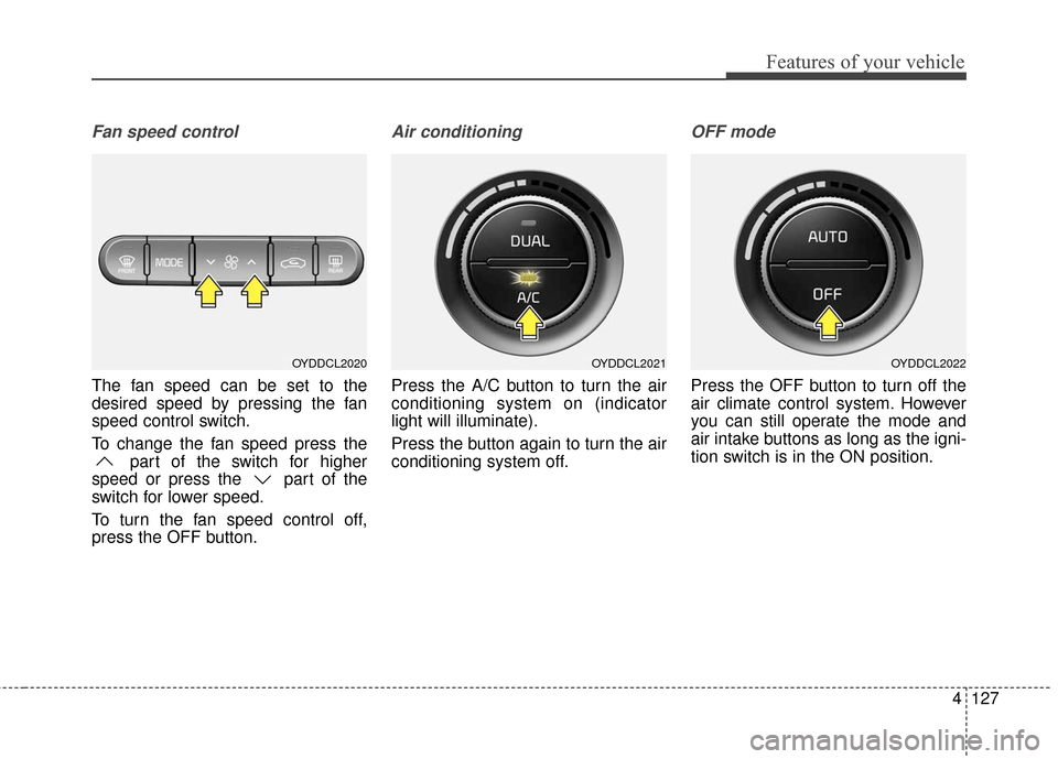 KIA Cerato 2016 2.G Owners Manual 4127
Features of your vehicle
Fan speed control
The fan speed can be set to the
desired speed by pressing the fan
speed control switch.
To change the fan speed press thepart of the switch for higher
s