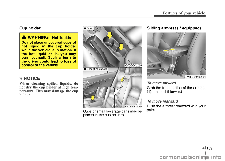 KIA Cerato 2016 2.G Owners Manual 4139
Features of your vehicle
Cup holder
✽
✽NOTICE
When cleaning spilled liquids, do
not dry the cup holder at high tem-
perature. This may damage the cup
holder.
Cups or small beverage cans may b KIA Cerato 2016 2.G Owners Manual 4139
Features of your vehicle
Cup holder
✽
✽NOTICE
When cleaning spilled liquids, do
not dry the cup holder at high tem-
perature. This may damage the cup
holder.
Cups or small beverage cans may b