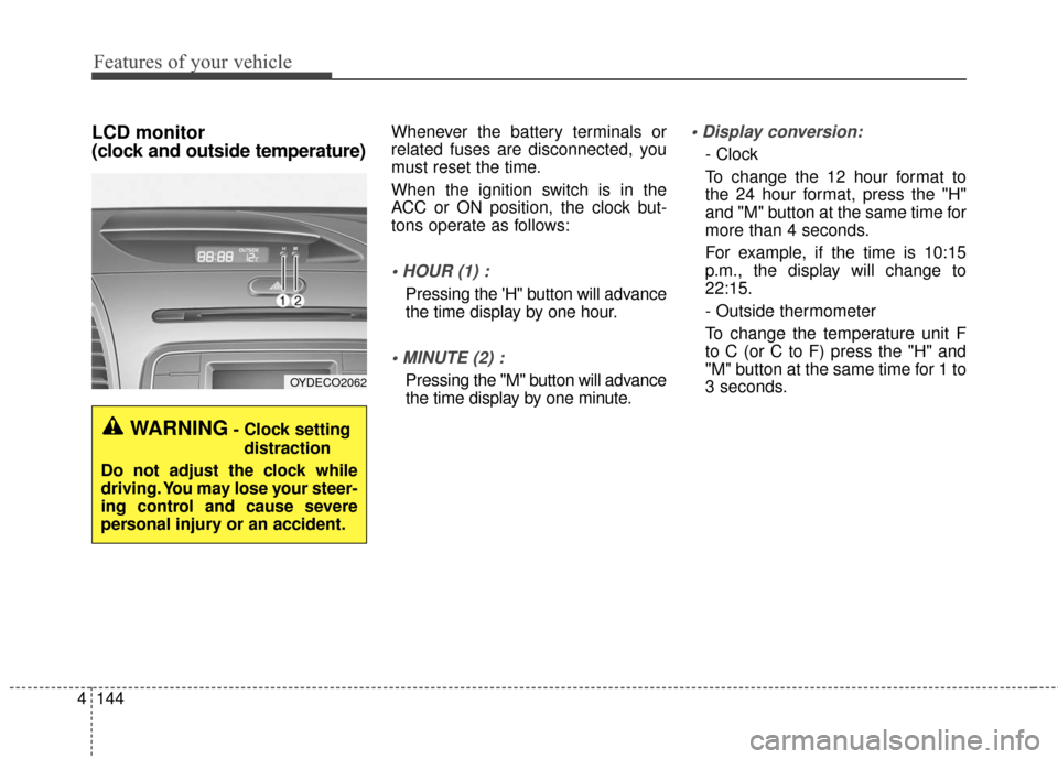 KIA Cerato 2016 2.G Owners Manual Features of your vehicle
144
4
LCD monitor 
(clock and outside temperature)Whenever the battery terminals or
related fuses are disconnected, you
must reset the time.
When the ignition switch is in the