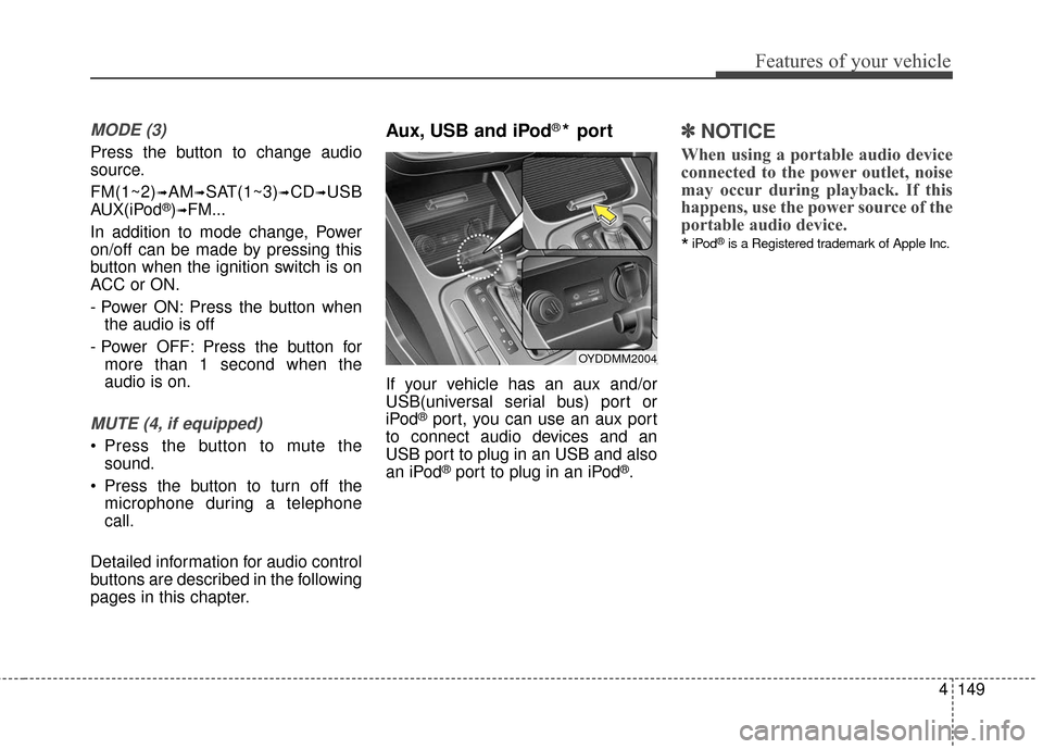 KIA Cerato 2016 2.G Owners Guide 4149
Features of your vehicle
MODE (3)
Press the button to change audio
source.
FM(1~2)
➟AM➟SAT(1~3)➟CD➟USB
AUX(iPod®)➟FM...
In addition to mode change, Power
on/off can be made by pressing