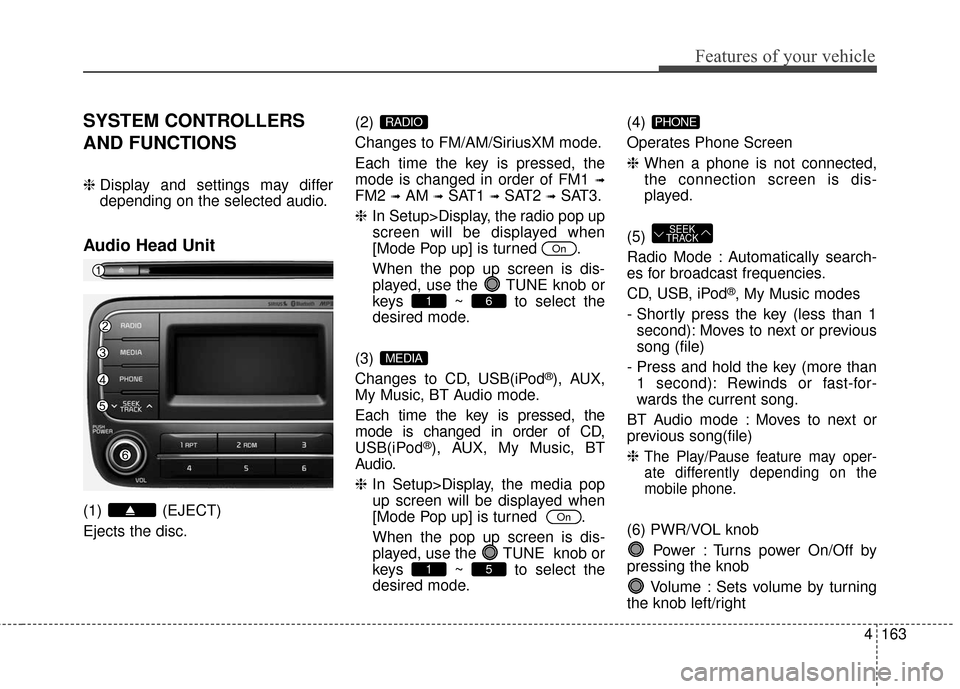 KIA Cerato 2016 2.G Owners Guide 4163
Features of your vehicle
SYSTEM CONTROLLERS
AND FUNCTIONS
❈Display and settings may differ
depending on the selected audio.
Audio Head Unit
(1) (EJECT)
Ejects the disc. (2) 
Changes to FM/AM/Si