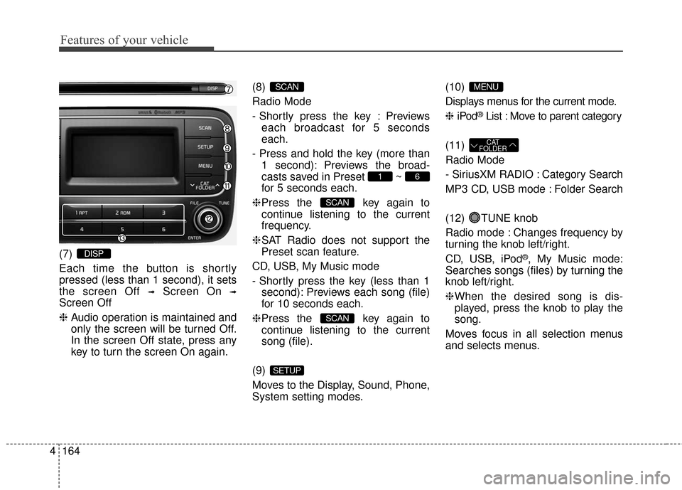 KIA Cerato 2016 2.G Owners Manual Features of your vehicle
164
4
(7) 
Each time the button is shortly
pressed (less than 1 second), it sets
the screen Off 
➟Screen On ➟
Screen Off
❈ Audio operation is maintained and
only the scr