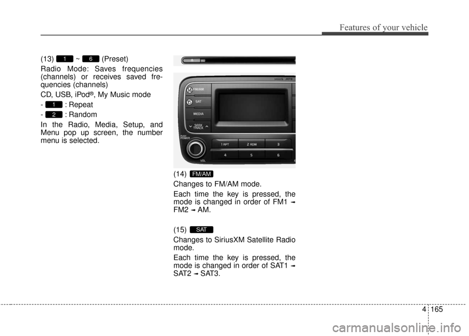 KIA Cerato 2016 2.G Owners Manual 4165
Features of your vehicle
(13) ~ (Preset)
Radio Mode: Saves frequencies
(channels) or receives saved fre-
quencies (channels)
CD, USB, iPod
®, My Music mode
- : Repeat
- : Random
In the Radio, Me