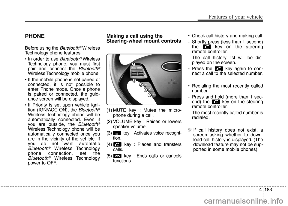 KIA Cerato 2016 2.G Owners Guide 4183
Features of your vehicle
PHONE
Before using the Bluetooth®Wireless
Technology phone features

Bluetooth®Wireless
Technology phone, you must first
pair and connect the 
Bluetooth®
Wireless Tech