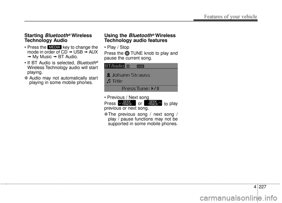 KIA Cerato 2016 2.G Owners Guide 4227
Features of your vehicle
Starting Bluetooth®Wireless
Technology Audio
 key to change the
mode in order of CD  ➟ USB  ➟ AUX
➟  My Music ➟  BT Audio.

Bluetooth®
Wireless Technology  audi