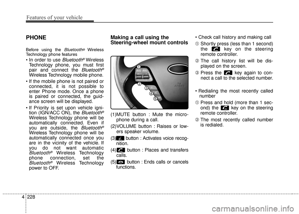 KIA Cerato 2016 2.G Owners Manual Features of your vehicle
228
4
PHONE
Before using the Bluetooth®Wireless
Technology phone features
Bluetooth®Wireless
Technology phone, you must first
pair and connect the 
Bluetooth®
Wireless Tech