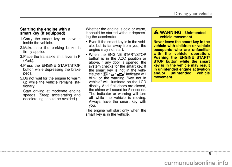 KIA Cerato 2016 2.G Repair Manual 511
Driving your vehicle
Starting the engine with a
smart key (if equipped)
1.Carry the smart key or leave itinside the vehicle.
2.Make sure the parking brake is firmly applied
3.Place the transaxle s