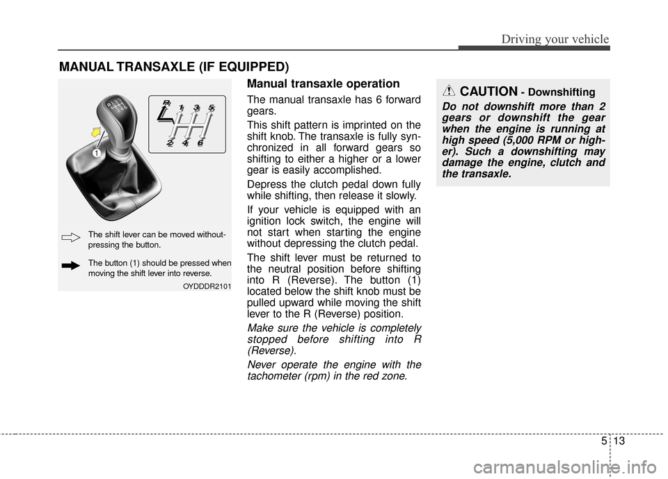 KIA Cerato 2016 2.G Manual PDF 513
Driving your vehicle
Manual transaxle operation
The manual transaxle has 6 forward
gears.
This shift pattern is imprinted on the
shift knob. The transaxle is fully syn-
chronized in all forward ge