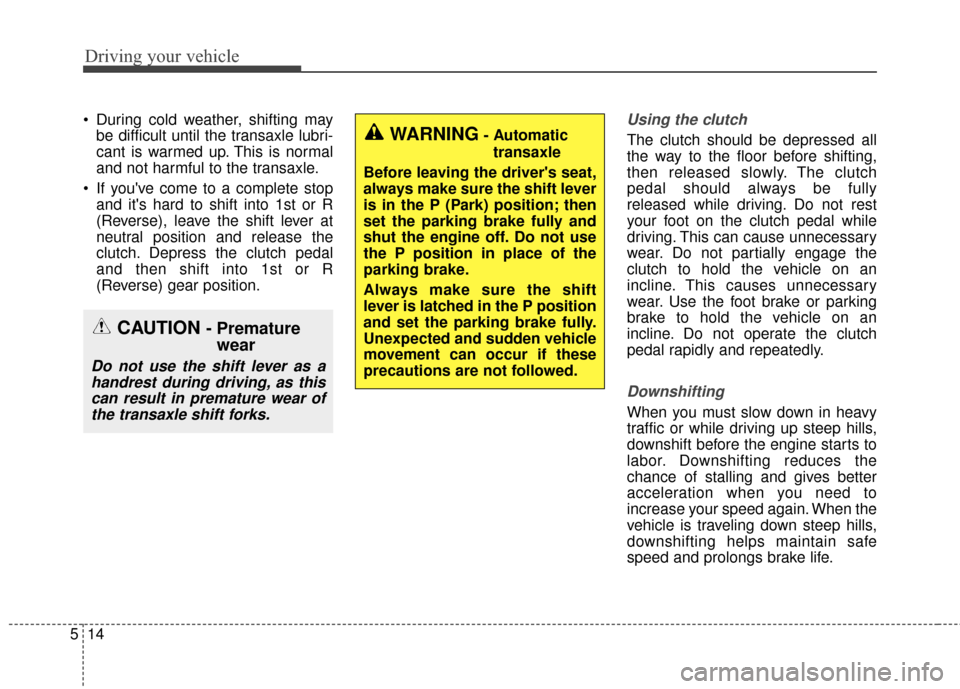 KIA Cerato 2016 2.G Owners Manual Driving your vehicle
14
5
 During cold weather, shifting may
be difficult until the transaxle lubri-
cant is warmed up. This is normal
and not harmful to the transaxle.
 If youve come to a complete s