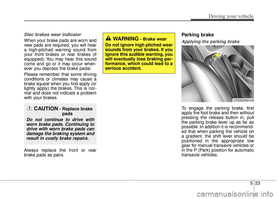 KIA Forte 2016 2.G Owners Manual 523
Driving your vehicle
Disc brakes wear indicator
When your brake pads are worn and
new pads are required, you will hear
a high-pitched warning sound from
your front brakes or rear brakes (if
equip KIA Forte 2016 2.G Owners Manual 523
Driving your vehicle
Disc brakes wear indicator
When your brake pads are worn and
new pads are required, you will hear
a high-pitched warning sound from
your front brakes or rear brakes (if
equip