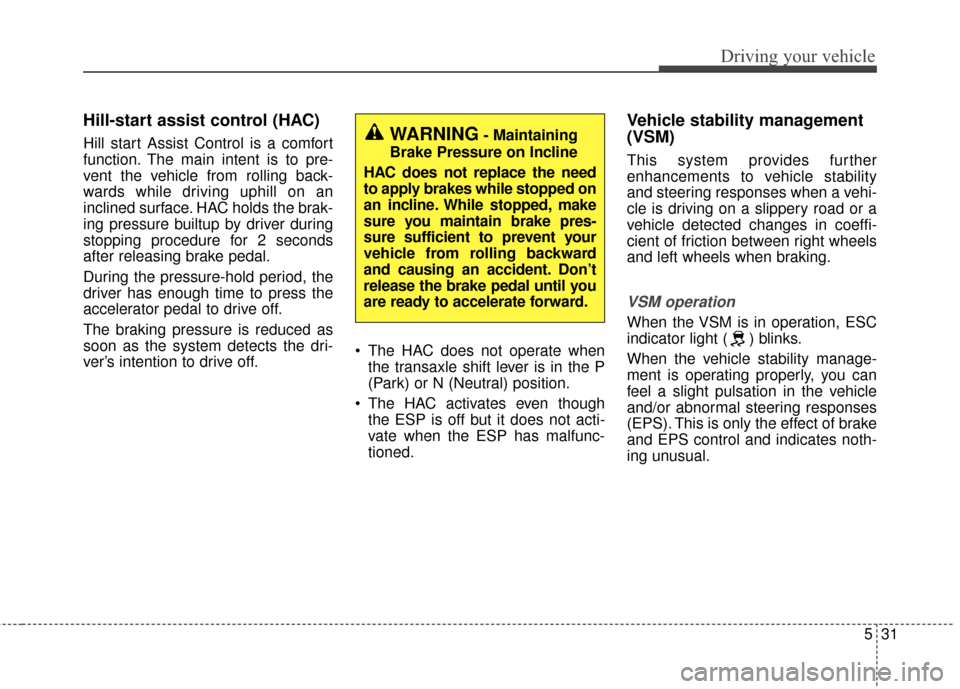 KIA Cerato 2016 2.G Owners Manual 531
Driving your vehicle
Hill-start assist control (HAC)
Hill start Assist Control is a comfort
function. The main intent is to pre-
vent the vehicle from rolling back-
wards while driving uphill on a