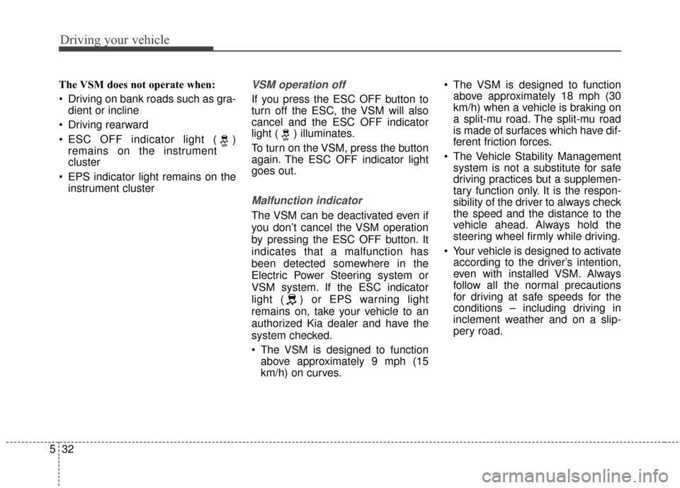 KIA Cerato 2016 2.G Owners Manual Driving your vehicle
32
5
The VSM does not operate when:
 Driving on bank roads such as gra-
dient or incline
 Driving rearward
 ESC OFF indicator light ( ) remains on the instrument
cluster
 EPS indi