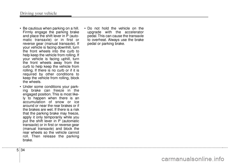 KIA Cerato 2016 2.G Manual PDF Driving your vehicle
34
5
 Be cautious when parking on a hill.
Firmly engage the parking brake
and place the shift lever in P (auto-
matic transaxle) or in first or
reverse gear (manual transaxle). If