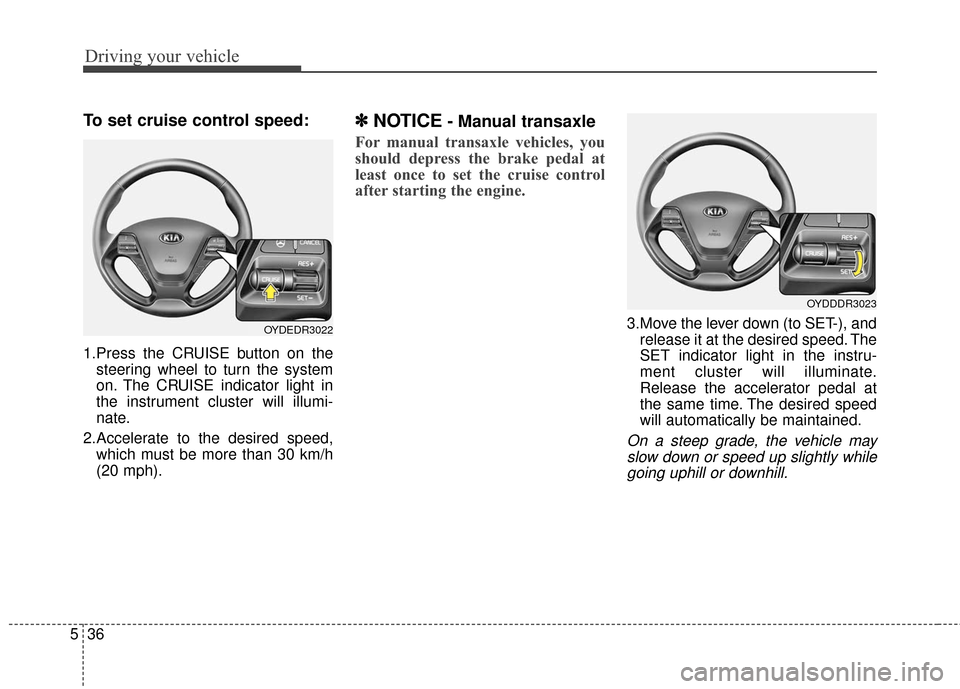 KIA Cerato 2016 2.G Owners Manual Driving your vehicle
36
5
To set cruise control speed:
1.Press the CRUISE button on the
steering wheel to turn the system
on. The CRUISE indicator light in
the instrument cluster will illumi-
nate.
2.