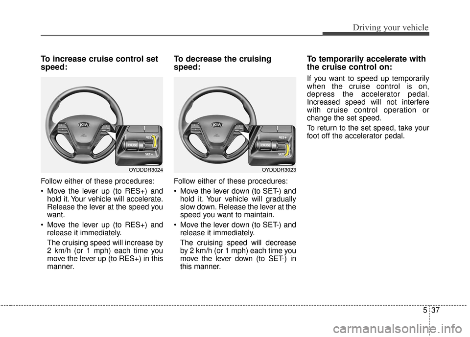 KIA Cerato 2016 2.G Owners Manual 537
Driving your vehicle
To increase cruise control set
speed:
Follow either of these procedures:
 Move the lever up (to RES+) andhold it. Your vehicle will accelerate.
Release the lever at the speed 