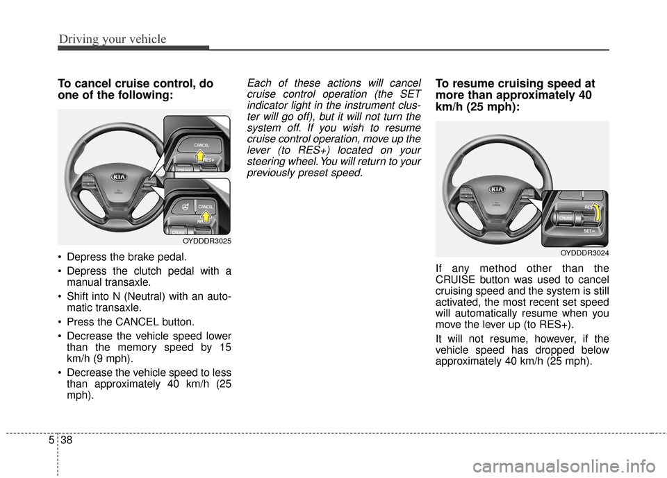 KIA Cerato 2016 2.G Owners Manual Driving your vehicle
38
5
To cancel cruise control, do
one of the following:
 Depress the brake pedal.
 Depress the clutch pedal with a
manual transaxle.
 Shift into N (Neutral) with an auto- matic tr