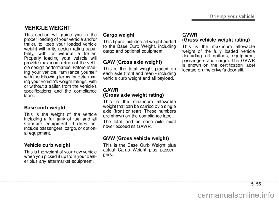 KIA Forte 2016 2.G Owners Manual 555
Driving your vehicle
This section will guide you in the
proper loading of your vehicle and/or
trailer, to keep your loaded vehicle
weight within its design rating capa-
bility, with or without a t