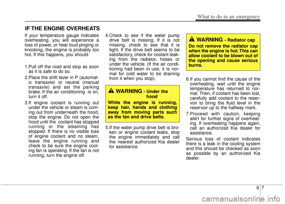KIA Cerato 2016 2.G Owners Guide 67
What to do in an emergency
IF THE ENGINE OVERHEATS
If your temperature gauge indicates
overheating, you will experience a
loss of power, or hear loud pinging or
knocking, the engine is probably too KIA Cerato 2016 2.G Owners Guide 67
What to do in an emergency
IF THE ENGINE OVERHEATS
If your temperature gauge indicates
overheating, you will experience a
loss of power, or hear loud pinging or
knocking, the engine is probably too