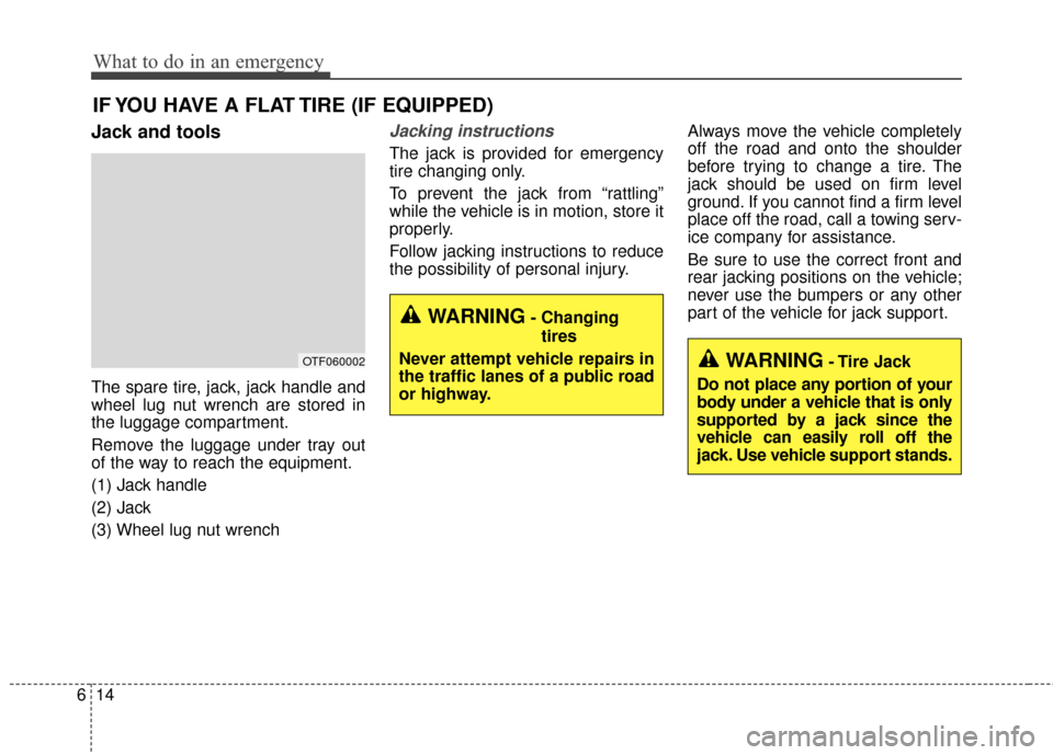 KIA Forte 2016 2.G Owners Manual What to do in an emergency
14
6
IF YOU HAVE A FLAT TIRE (IF EQUIPPED)
Jack and tools
The spare tire, jack, jack handle and
wheel lug nut wrench are stored in
the luggage compartment.
Remove the luggag