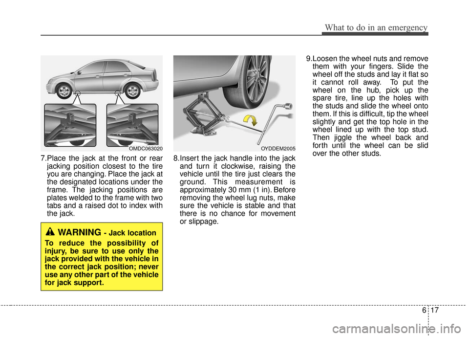 KIA Cerato 2016 2.G Owners Manual 617
What to do in an emergency
7.Place the jack at the front or rearjacking position closest to the tire
you are changing. Place the jack at
the designated locations under the
frame. The jacking posit