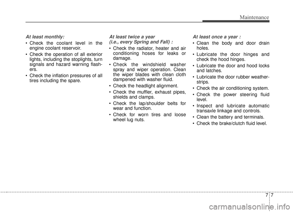 KIA Cerato 2016 2.G Service Manual 77
Maintenance
At least monthly:
 Check the coolant level in theengine coolant reservoir.
 Check the operation of all exterior lights, including the stoplights, turn
signals and hazard warning flash-
