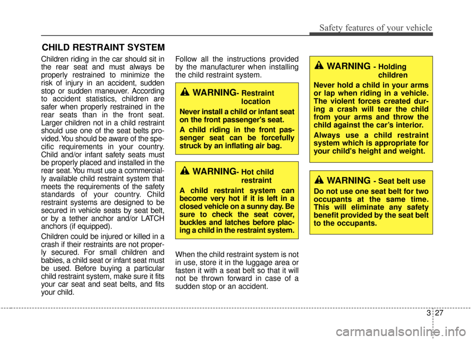 KIA Cerato 2016 2.G Service Manual 327
Safety features of your vehicle
CHILD RESTRAINT SYSTEM
Children riding in the car should sit in
the rear seat and must always be
properly restrained to minimize the
risk of injury in an accident, KIA Cerato 2016 2.G Service Manual 327
Safety features of your vehicle
CHILD RESTRAINT SYSTEM
Children riding in the car should sit in
the rear seat and must always be
properly restrained to minimize the
risk of injury in an accident,