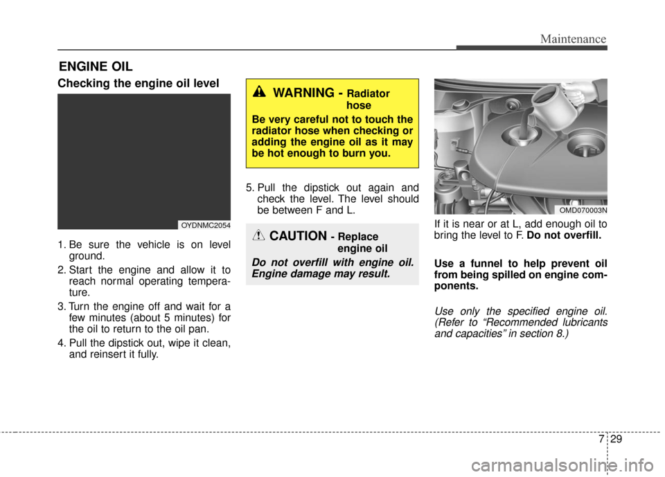 KIA Cerato 2016 2.G Owners Manual 729
Maintenance
ENGINE OIL
Checking the engine oil level  
1. Be sure the vehicle is on levelground.
2. Start the engine and allow it to reach normal operating tempera-
ture.
3. Turn the engine off an