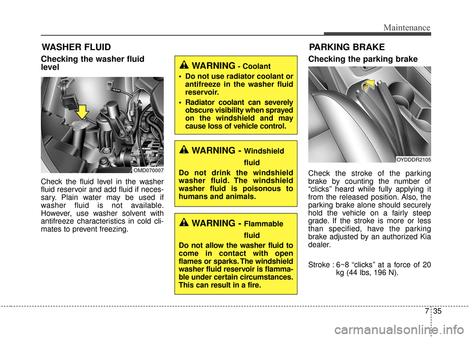 KIA Forte 2016 2.G Owners Manual 735
Maintenance
WASHER FLUID
Checking the washer fluid
level  
Check the fluid level in the washer
fluid reservoir and add fluid if neces-
sary. Plain water may be used if
washer fluid is not availabl