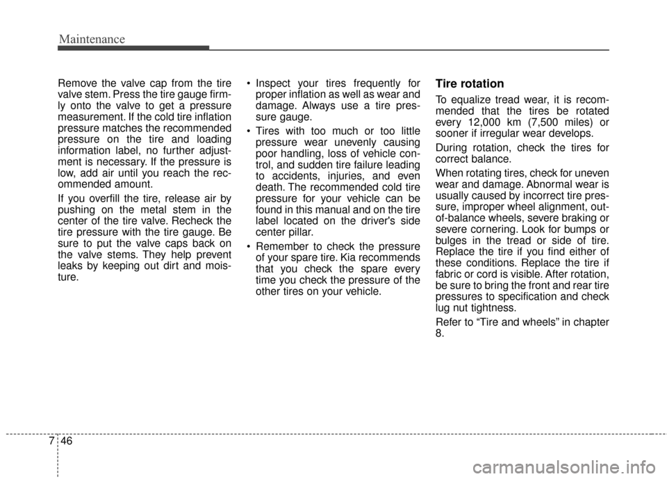 KIA Forte 2016 2.G Owners Manual Maintenance
46
7
Remove the valve cap from the tire
valve stem. Press the tire gauge firm-
ly onto the valve to get a pressure
measurement. If the cold tire inflation
pressure matches the recommended
