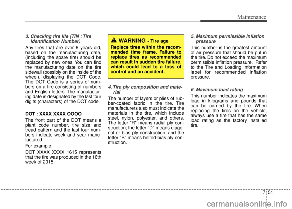 KIA Cerato 2016 2.G Owners Manual 751
Maintenance
3. Checking tire life (TIN : TireIdentification Number) 
Any tires that are over 6 years old,
based on the manufacturing date,
(including the spare tire) should be
replaced by new ones