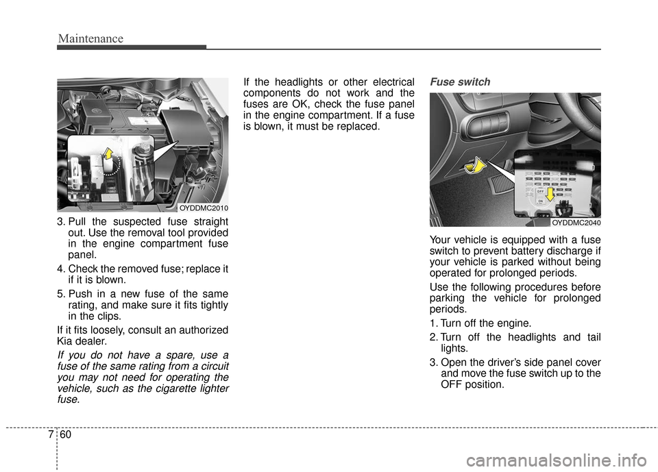 KIA Cerato 2016 2.G Owners Manual Maintenance
60
7
3. Pull the suspected fuse straight
out. Use the removal tool provided
in the engine compartment fuse
panel.
4. Check the removed fuse; replace it if it is blown.
5. Push in a new fus