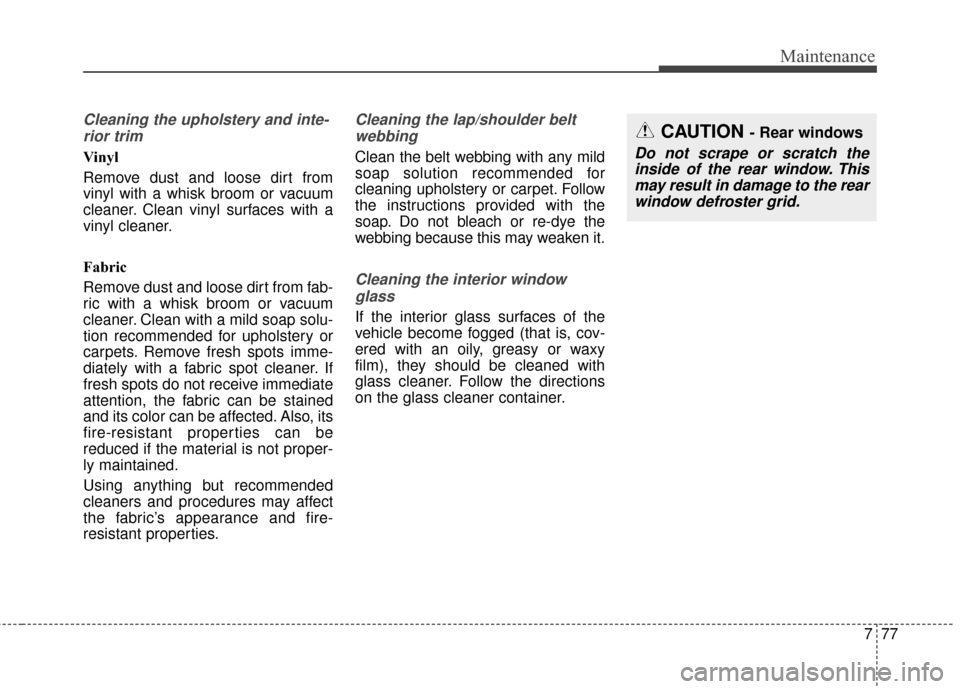 KIA Forte 2016 2.G Owners Manual 777
Maintenance
Cleaning the upholstery and inte-rior trim 
Vinyl 
Remove dust and loose dirt from
vinyl with a whisk broom or vacuum
cleaner. Clean vinyl surfaces with a
vinyl cleaner.
Fabric 
Remove