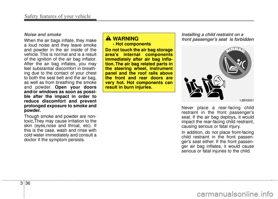 KIA Forte 2016 2.G Owners Manual Safety features of your vehicle
36
3
Noise and smoke
When the air bags inflate, they make
a loud noise and they leave smoke
and powder in the air inside of the
vehicle. This is normal and is a result
