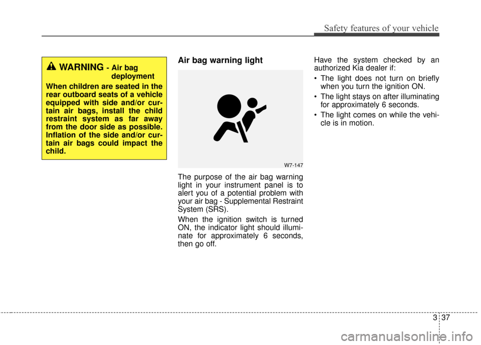 KIA Forte 2016 2.G Owners Manual 337
Safety features of your vehicle
Air bag warning light
The purpose of the air bag warning
light in your instrument panel is to
alert you of a potential problem with
your air bag - Supplemental Rest