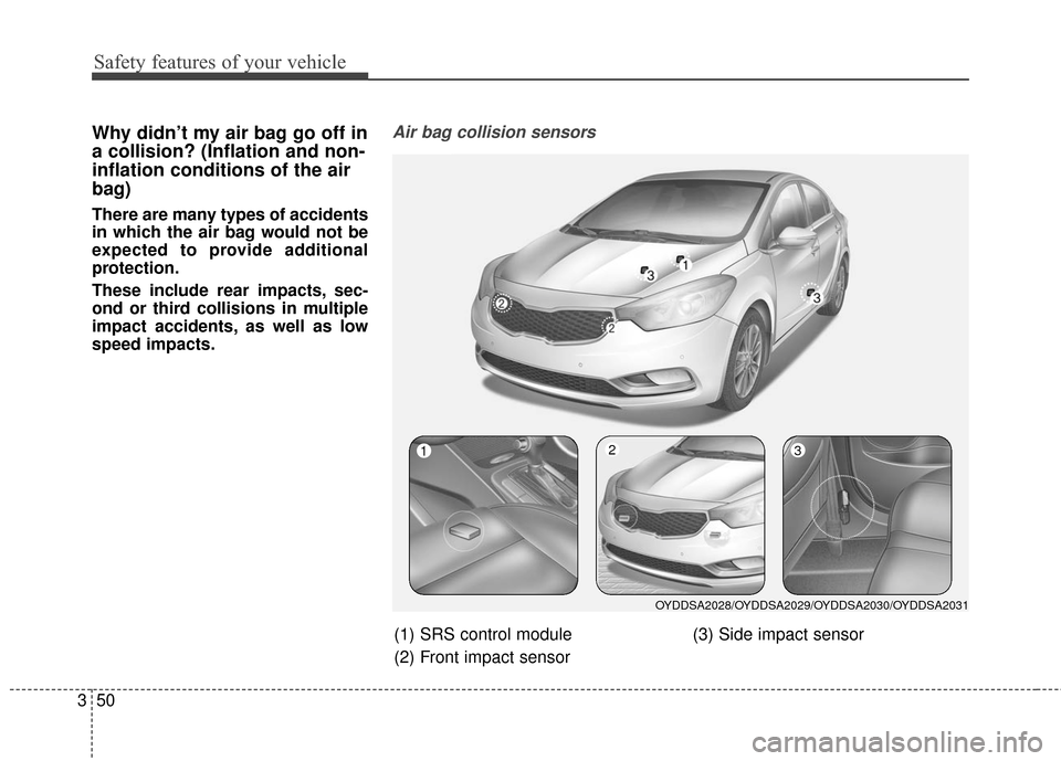 KIA Cerato 2016 2.G Owners Manual Safety features of your vehicle
50
3
Why didn’t my air bag go off in
a collision? (Inflation and non-
inflation conditions of the air
bag)
There are many types of accidents
in which the air bag woul