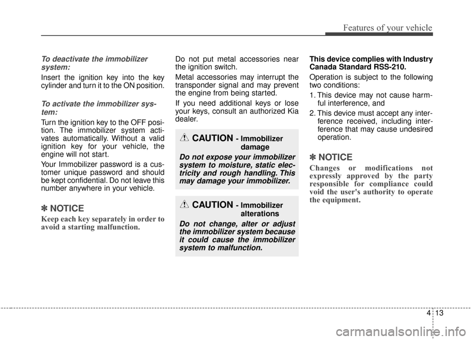 KIA Cerato 2016 2.G Owners Manual 413
Features of your vehicle
To deactivate the immobilizersystem:
Insert the ignition key into the key
cylinder and turn it to the ON position.
To activate the immobilizer sys-tem:
Turn the ignition k