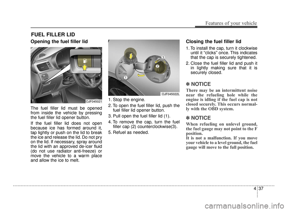 KIA Optima 2016 4.G Owners Manual 437
Features of your vehicle
Opening the fuel filler lid
The fuel filler lid must be opened
from inside the vehicle by pressing
the fuel filler lid opener button.
If the fuel filler lid does not open
