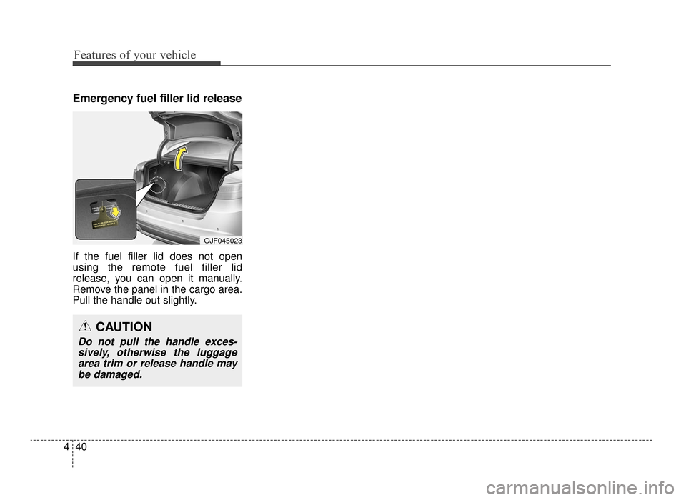 KIA Optima 2016 4.G Owners Manual Features of your vehicle
40
4
Emergency fuel filler lid release
If the fuel filler lid does not open
using the remote fuel filler lid
release, you can open it manually.
Remove the panel in the cargo a KIA Optima 2016 4.G Owners Manual Features of your vehicle
40
4
Emergency fuel filler lid release
If the fuel filler lid does not open
using the remote fuel filler lid
release, you can open it manually.
Remove the panel in the cargo a