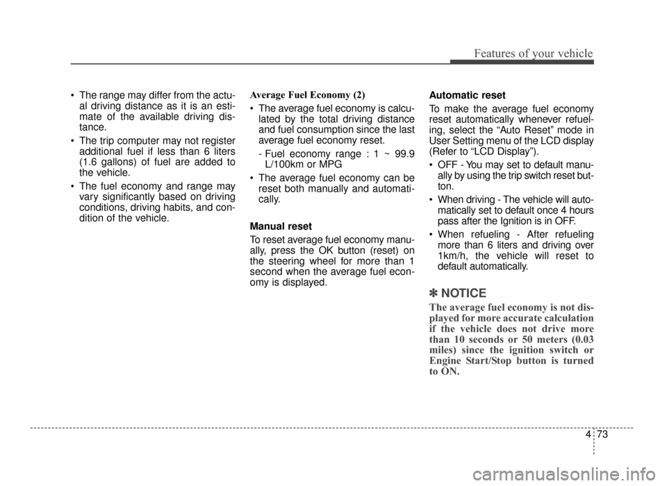 KIA Optima 2016 4.G Service Manual 473
Features of your vehicle
 The range may differ from the actu-al driving distance as it is an esti-
mate of the available driving dis-
tance.
 The trip computer may not register additional fuel if 