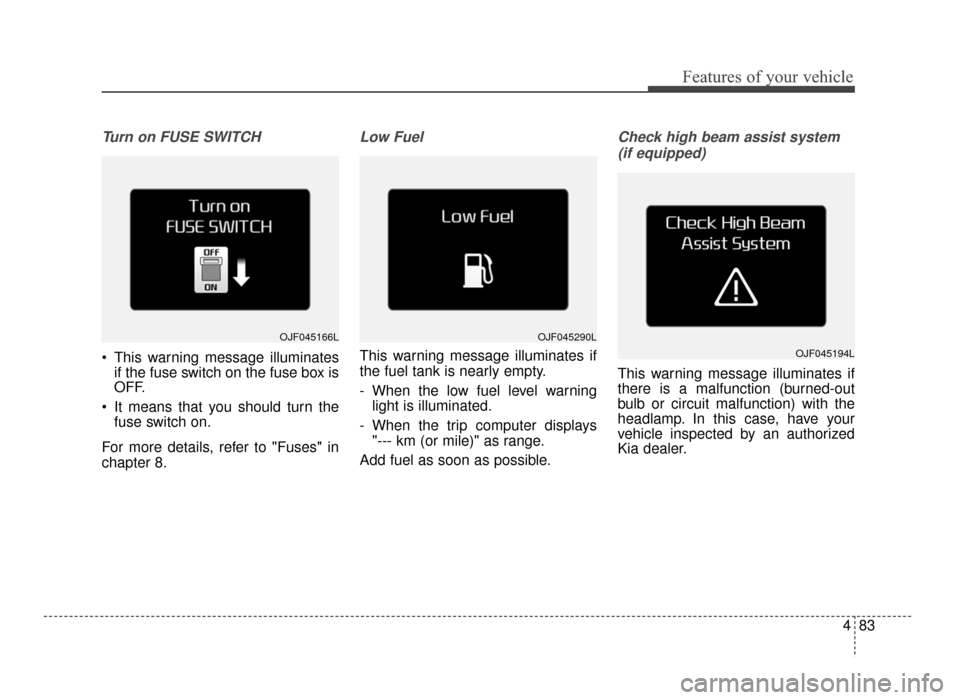 KIA Optima 2016 4.G Owners Manual 483
Features of your vehicle
Turn on FUSE SWITCH
 This warning message illuminatesif the fuse switch on the fuse box is
OFF.
 It means that you should turn the fuse switch on.
For more details, refer 