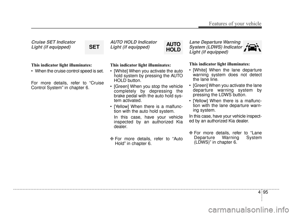 KIA Optima 2016 4.G Workshop Manual 495
Features of your vehicle
Cruise SET IndicatorLight (if equipped)
This indicator light illuminates:
 When the cruise control speed is set.
For more details, refer to “Cruise
Control System” in 