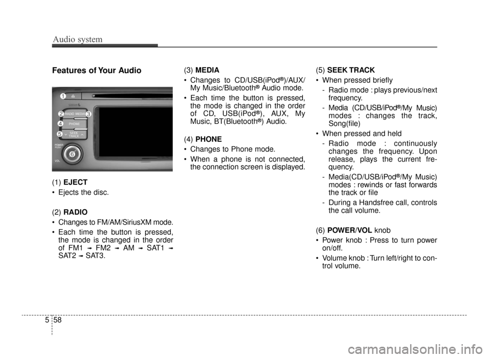 KIA Optima 2016 4.G User Guide Audio system
58
5
Features of Your Audio
(1)  EJECT
 Ejects the disc.
(2)  RADIO
 Changes to FM/AM/SiriusXM mode.
 Each time the button is pressed, the mode is changed in the order
of FM1 
➟FM2 ➟A