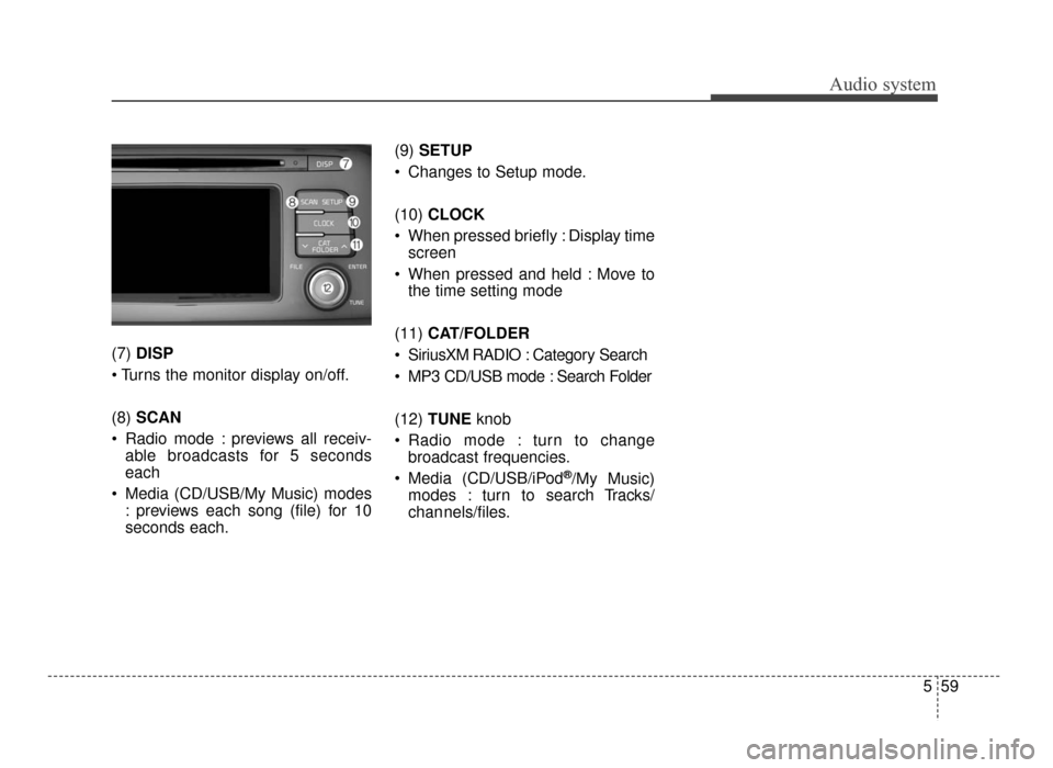 KIA Optima 2016 4.G User Guide Audio system
559
(7) 
DISP

(8)  SCAN
 Radio mode : previews all receiv- able broadcasts for 5 seconds
each
 Media (CD/USB/My Music) modes : previews each song (file) for 10
seconds each. (9) 
SETUP
 