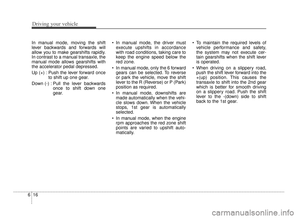 KIA Optima 2016 4.G Owners Manual Driving your vehicle
16
6
In manual mode, moving the shift
lever backwards and forwards will
allow you to make gearshifts rapidly.
In contrast to a manual transaxle, the
manual mode allows gearshifts 