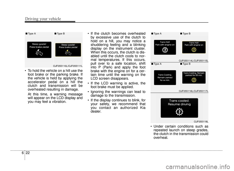 KIA Optima 2016 4.G Owners Manual Driving your vehicle
22
6
 To hold the vehicle on a hill use the
foot brake or the parking brake. If
the vehicle is held by applying the
accelerator pedal on a hill the
clutch and transmission will be