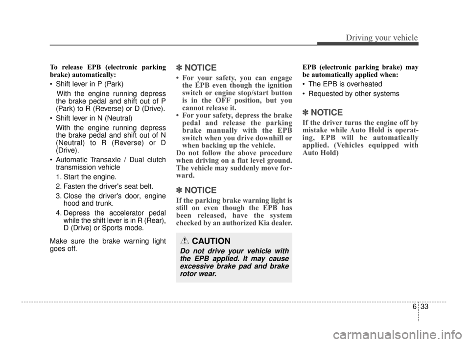 KIA Optima 2016 4.G User Guide 633
Driving your vehicle
To release EPB (electronic parking
brake) automatically:
 Shift lever in P (Park)With the engine running depress
the brake pedal and shift out of P
(Park) to R (Reverse) or D 